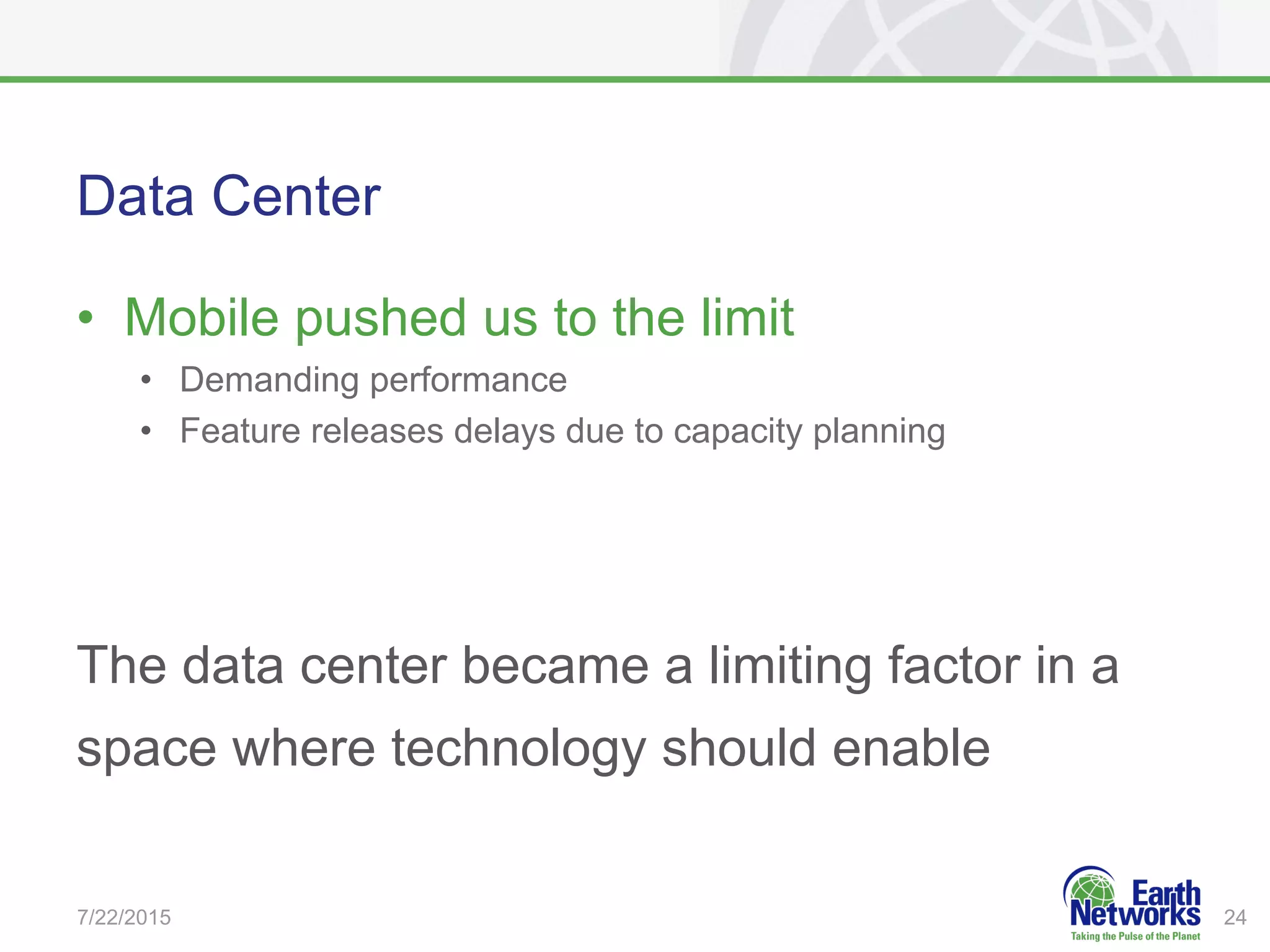 Data Center
•  Mobile pushed us to the limit
•  Demanding performance
•  Feature releases delays due to capacity planning
The data center became a limiting factor in a
space where technology should enable
7/22/2015 24
 