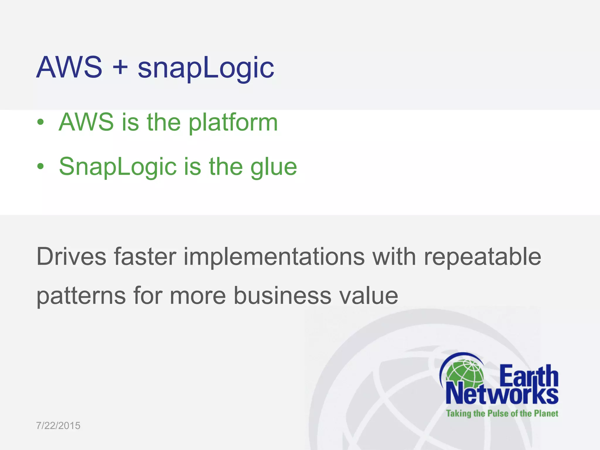 AWS + snapLogic
•  AWS is the platform
•  SnapLogic is the glue
Drives faster implementations with repeatable
patterns for more business value
7/22/2015
 