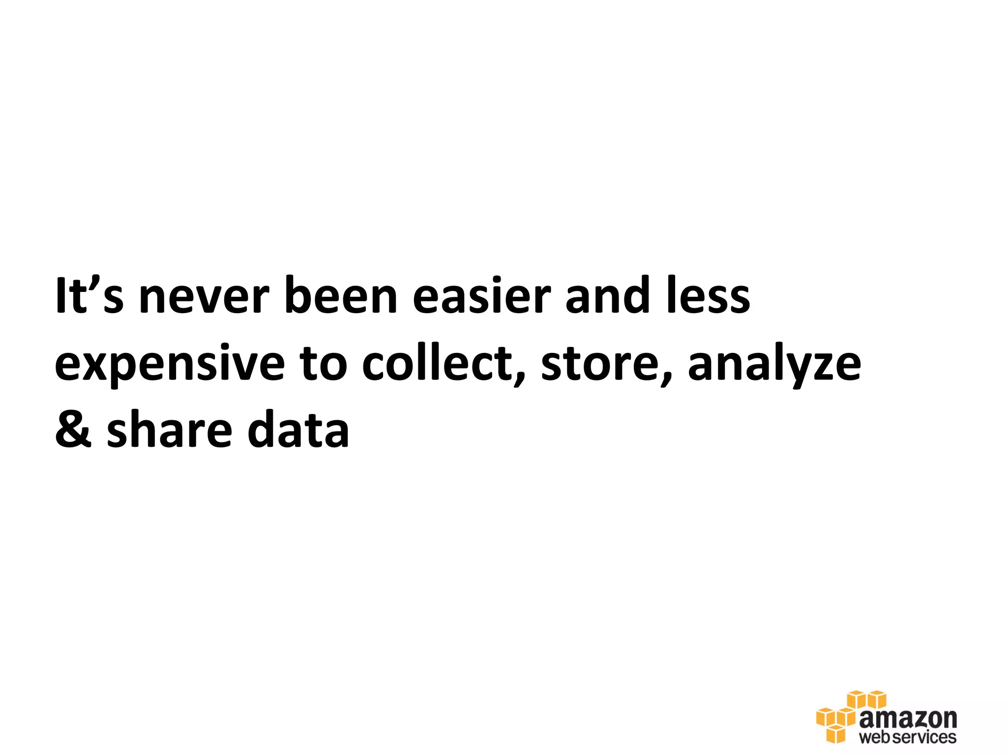It’s	
  never	
  been	
  easier	
  and	
  less	
  
expensive	
  to	
  collect,	
  store,	
  analyze	
  
&	
  share	
  data	
  
 