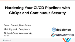 Hardening Your CI/CD Pipelines with
GitOps and Continuous Security
Owen Garrett, Deepfence
Matt Kryshak, Deepfence
Richard Case, Weaveworks
May, 2021
 