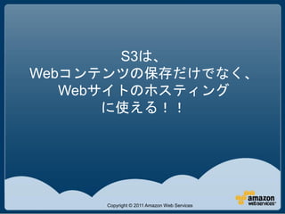 S3は、
Webコンテンツの保存だけでなく、
   Webサイトのホスティング
       に使える！！




     Copyright © 2011 Amazon Web Services
 
