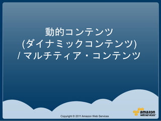 動的コンテンツ
  (ダイナミックコンテンツ)
/ マルチティア・コンテンツ




     Copyright © 2011 Amazon Web Services
 