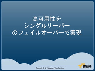 高可用性を
  シングルサーバー
のフェイルオーバーで実現




    Copyright © 2011 Amazon Web Services
 