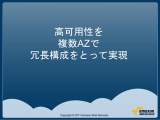 高可用性を
   複数AZで
冗長構成をとって実現




   Copyright © 2011 Amazon Web Services
 