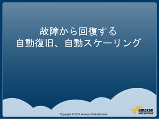 故障から回復する
自動復旧、自動スケーリング




    Copyright © 2011 Amazon Web Services
 