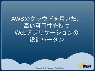 AWSのクラウドを用いた、
   高い可用性を持つ
 Webアプリケーションの
    設計パータン



    Copyright © 2011 Amazon Web Services
 