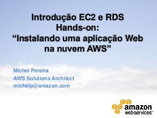 Introdução EC2 e RDS
            Hands-on:
“Instalando uma aplicação Web
         na nuvem AWS”

Michel Pereira
AWS Solutions Architect
michelp@amazon.com
 