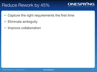 Reduce Rework by 45%

         Capture the right requirements the ﬁrst time
         Eliminate ambiguity
         Improve collaboration




© 2009 OneSpring LLC. All Rights Reserved.   www.onespring.net   17
 