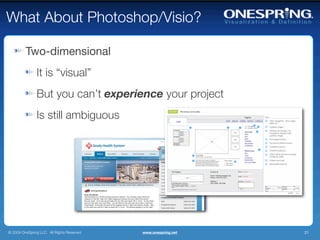 What About Photoshop/Visio?

         Two-dimensional
                It is “visual”
                But you can’t experience your project
                Is still ambiguous




© 2009 OneSpring LLC. All Rights Reserved.   www.onespring.net   21
 