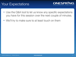 Your Expectations

         Use the Q&A tool to let us know any speciﬁc expectations
         you have for this session over the next couple of minutes.
         We’ll try to make sure to at least touch on them




© 2009 OneSpring LLC. All Rights Reserved.   www.onespring.net        3
 