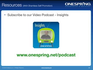 Resources (AKA Shamless Self Promotion)

         Subscribe to our Video Podcast - Insights




                           www.onespring.net/podcast

© 2009 OneSpring LLC. All Rights Reserved.   www.onespring.net   38
 