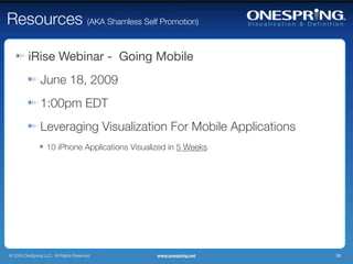 Resources (AKA Shamless Self Promotion)

         iRise Webinar - Going Mobile
                June 18, 2009
                1:00pm EDT
                Leveraging Visualization For Mobile Applications
                   10 iPhone Applications Visualized in 5 Weeks




© 2009 OneSpring LLC. All Rights Reserved.       www.onespring.net   39
 