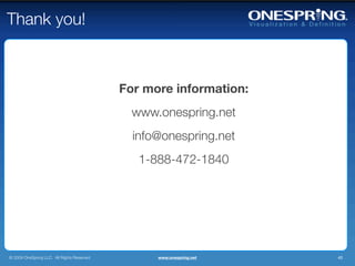 Thank you!



                                             For more information:
                                               www.onespring.net
                                               info@onespring.net
                                                1-888-472-1840




© 2009 OneSpring LLC. All Rights Reserved.         www.onespring.net   40
 