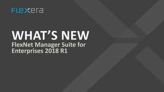 WHAT’S NEW
FlexNet Manager Suite for
Enterprises 2018 R1
 