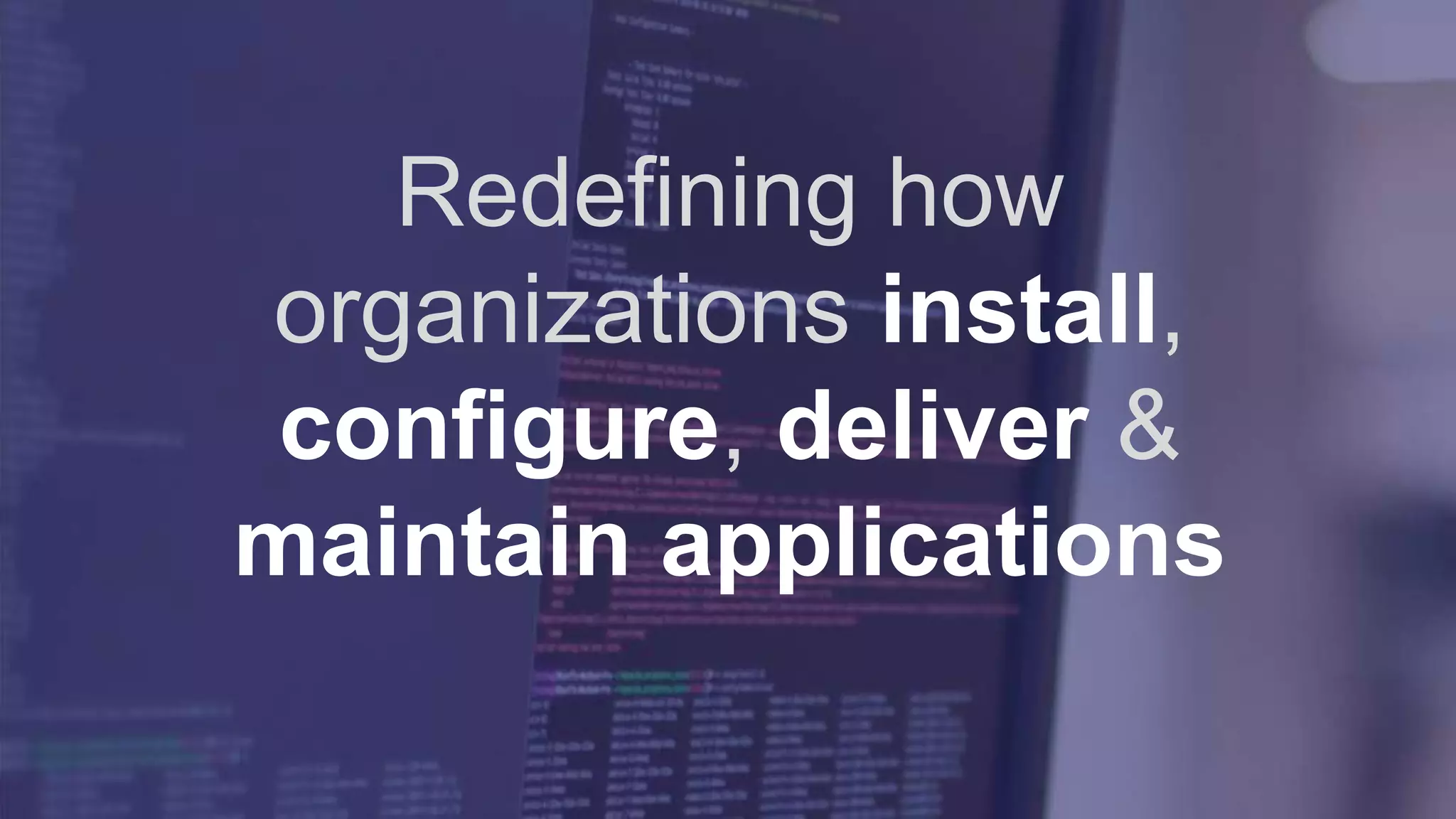 Redefining how
organizations install,
configure, deliver &
maintain applications
 