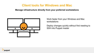 Client tools for Windows and Mac
Work faster from your Windows and Mac
workstations
Deploy changes quickly without first needing to
SSH into Puppet master
Manage infrastructure directly from your preferred workstations
 