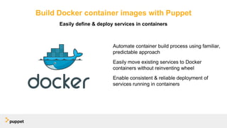 Build Docker container images with Puppet
Automate container build process using familiar,
predictable approach
Easily move existing services to Docker
containers without reinventing wheel
Enable consistent & reliable deployment of
services running in containers
Easily define & deploy services in containers
 
