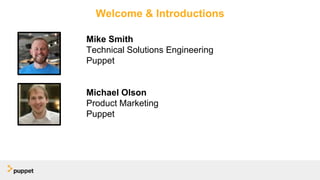 Welcome & Introductions
Mike Smith
Technical Solutions Engineering
Puppet
Michael Olson
Product Marketing
Puppet
 