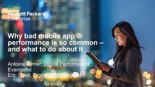 Why bad mobile app
performance is so common –
and what to do about it
Antoine Aymer, Digital Performance
Evangelist
Eric Odell, Digital UX Evangelist
 