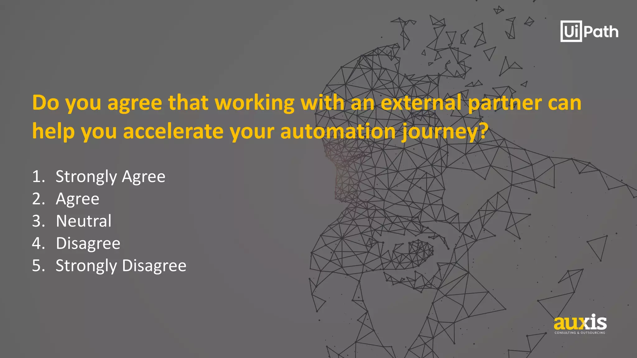 Do you agree that working with an external partner can
help you accelerate your automation journey?
1. Strongly Agree
2. Agree
3. Neutral
4. Disagree
5. Strongly Disagree
 