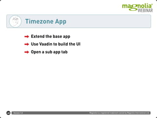 Version 1.0 Magnolia is a registered trademark owned by Magnolia International Ltd.
Timezone App
40
Extend the base app
Use Vaadin to build the UI
Open a sub app tab
 