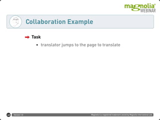 Version 1.0 Magnolia is a registered trademark owned by Magnolia International Ltd.
Collaboration Example
Task
• translator jumps to the page to translate
43
 