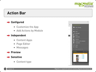 Version 1.0 Magnolia is a registered trademark owned by Magnolia International Ltd.
Action Bar
50
Configured
• Customize the App
• Add Actions by Module
Independent
• Content Apps
• Page Editor
• Messages
Preview
Sensitive
• Content type
 