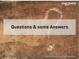 Magnolia is a registered trademark owned by Magnolia International Ltd.Version 1.0
Questions & some Answers
60
 