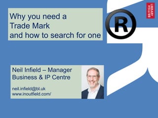 Why you need a
Trade Mark
and how to search for one
Neil Infield – Manager
Business & IP Centre
neil.infield@bl.uk
www.inoutfield.com/
 
