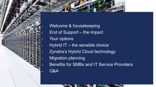 › Welcome & housekeeping
› End of Support – the impact
› Your options
› Hybrid IT – the sensible choice
› Zynstra’s Hybrid Cloud technology
› Migration planning
› Benefits for SMBs and IT Service Providers
› Q&A
 