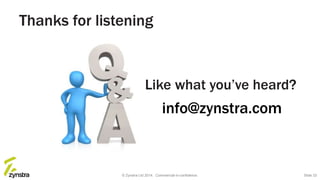Thanks for listening
Like what you’ve heard?
info@zynstra.com
© Zynstra Ltd 2014. Commercial-in-confidence. Slide 33
 