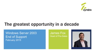 The greatest opportunity in a decade
Windows Server 2003
End of Support
February 2015
James Fox
Head of Pre-Sales
 