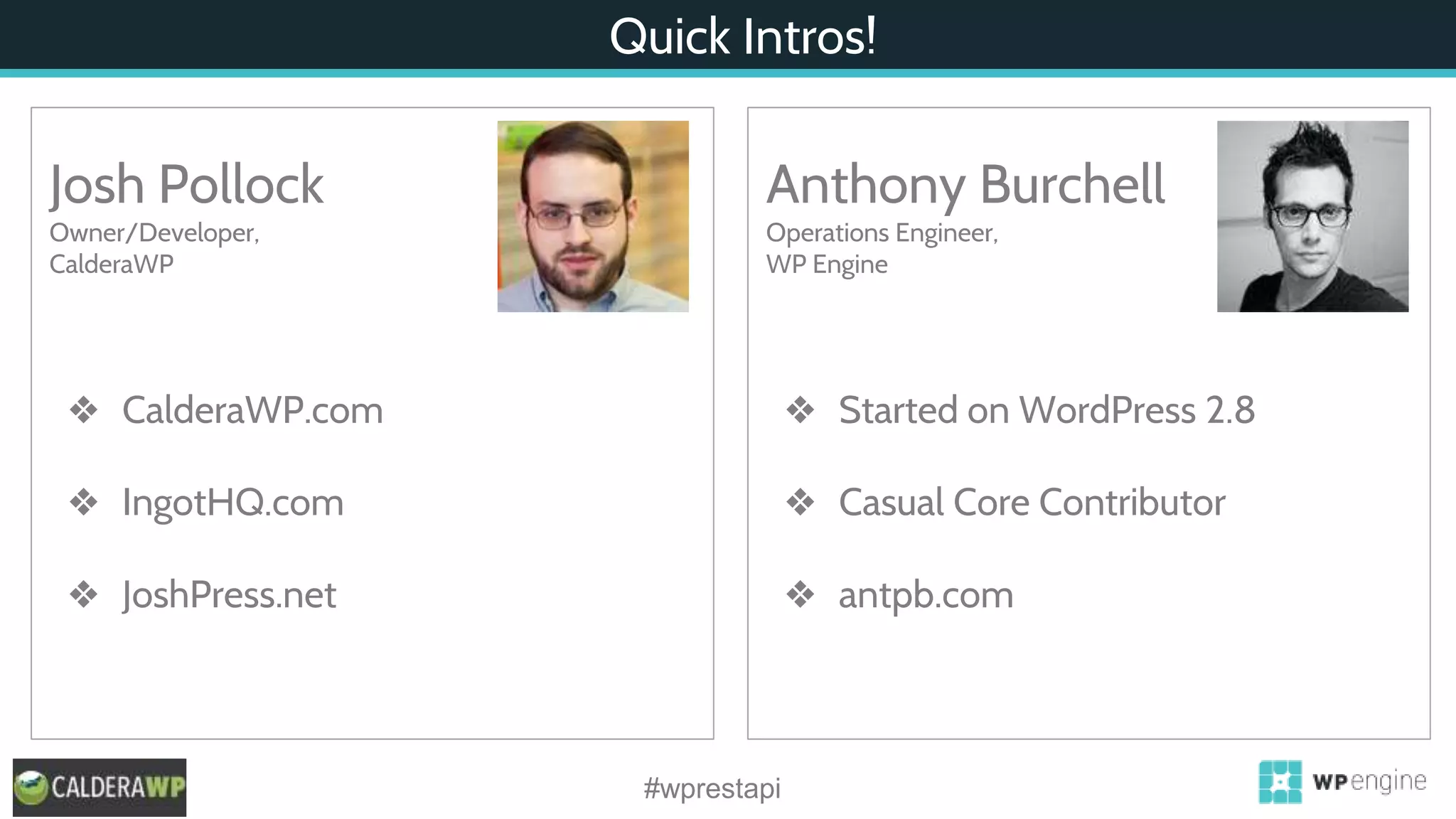 Quick Intros!
#wprestapi
Josh Pollock
Owner/Developer,
CalderaWP
❖ CalderaWP.com
❖ IngotHQ.com
❖ JoshPress.net
Anthony Burchell
Operations Engineer,
WP Engine
❖ Started on WordPress 2.8
❖ Casual Core Contributor
❖ antpb.com
 