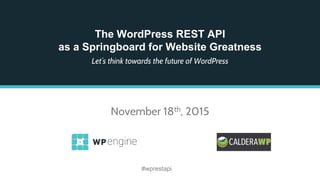 The WordPress REST API
as a Springboard for Website Greatness
Let’s think towards the future of WordPress
November 18th, 2015
#wprestapi
 