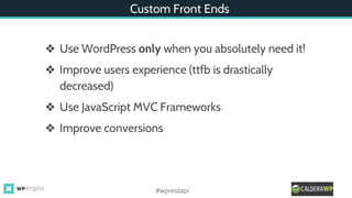 Custom Front Ends
❖ Use WordPress only when you absolutely need it!
❖ Improve users experience (ttfb is drastically
decreased)
❖ Use JavaScript MVC Frameworks
❖ Improve conversions
#wprestapi
 
