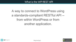What is the WP REST API
A way to connect to WordPress using
a standards-compliant RESTful API --
from within WordPress or from
another application.
#wprestapi
 