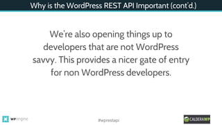 Why is the WordPress REST API Important (cont’d.)
We’re also opening things up to
developers that are not WordPress
savvy. This provides a nicer gate of entry
for non WordPress developers.
#wprestapi
 