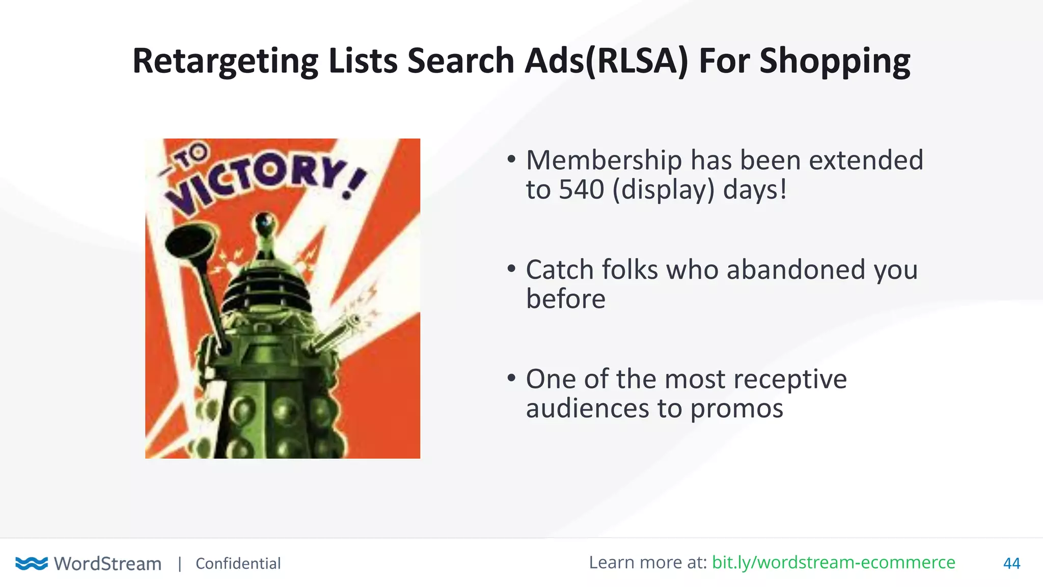 | Confidential 44Learn more at: bit.ly/wordstream-ecommerce
Retargeting Lists Search Ads(RLSA) For Shopping
• Membership has been extended
to 540 (display) days!
• Catch folks who abandoned you
before
• One of the most receptive
audiences to promos
 
