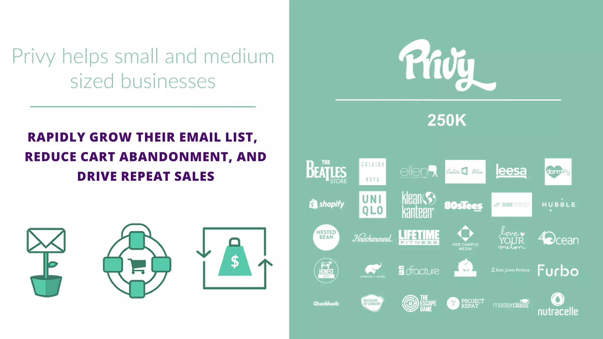 250K
RAPIDLY GROW THEIR EMAIL LIST,
REDUCE CART ABANDONMENT, AND
DRIVE REPEAT SALES
Privy helps small and medium
sized businesses
 