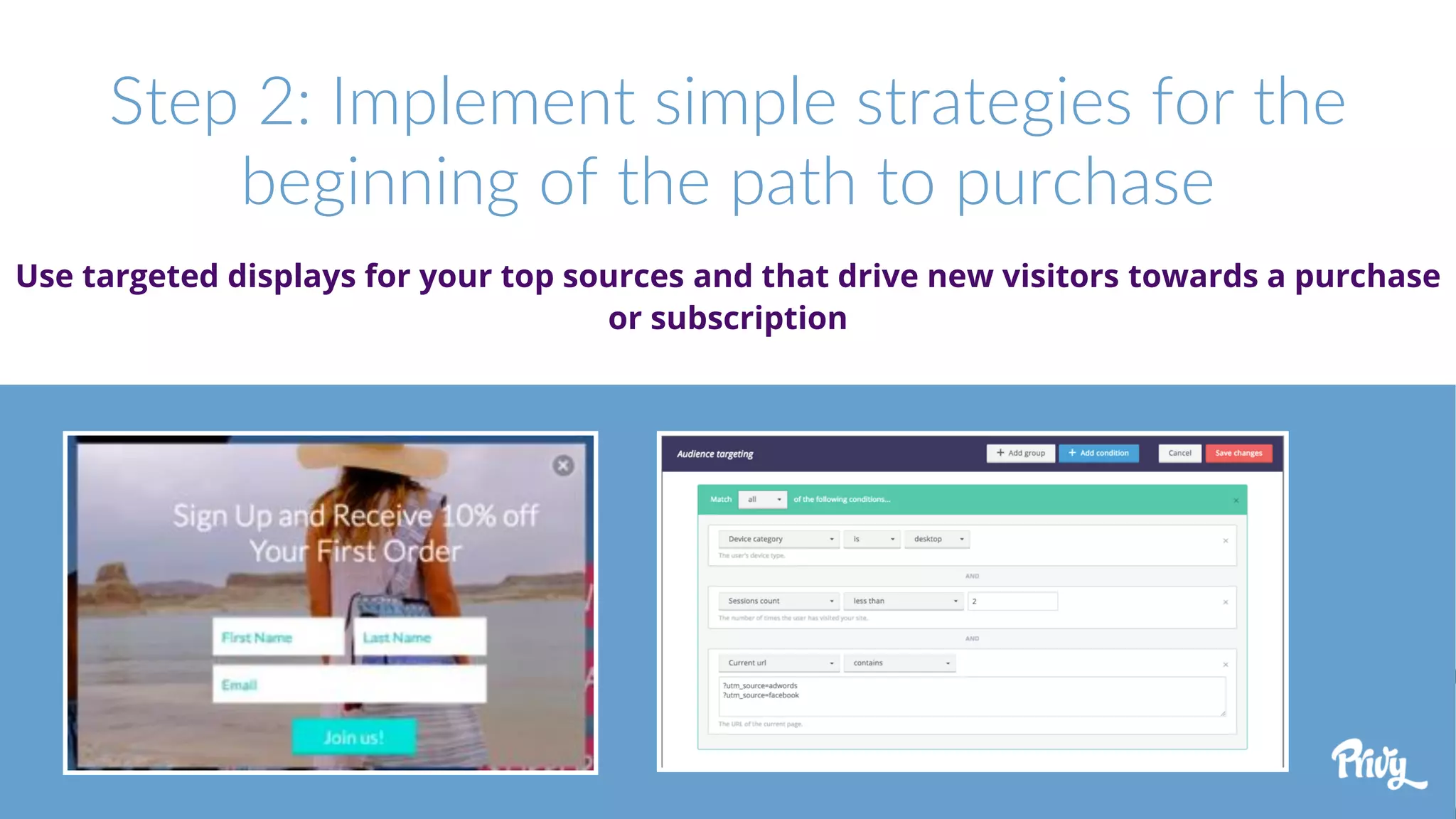 Step 2: Implement simple strategies for the
beginning of the path to purchase
Use targeted displays for your top sources and that drive new visitors towards a purchase
or subscription
 