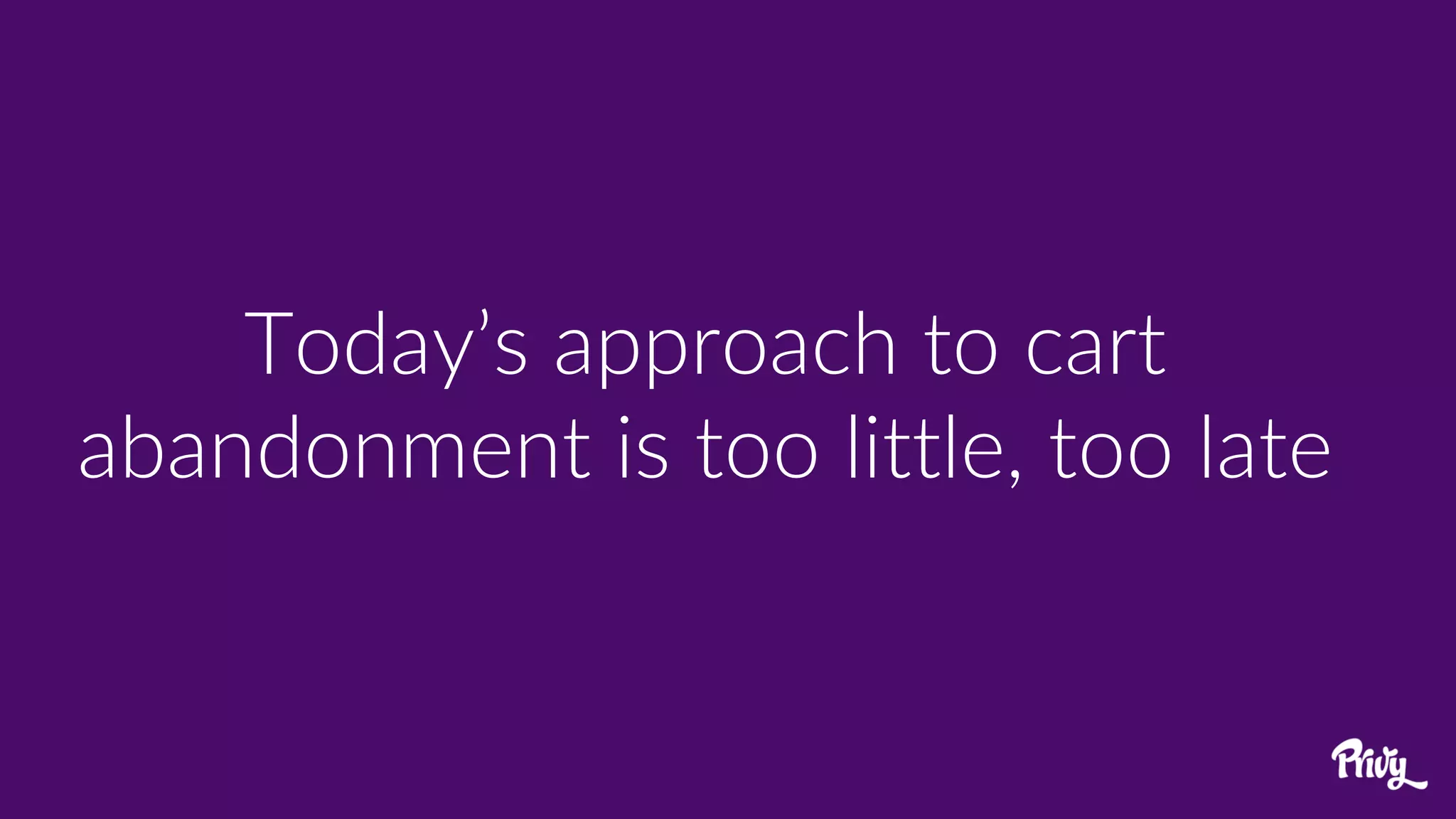 Today’s approach to cart
abandonment is too little, too late
 