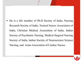  He is a life member of Ph.D Society of India, Nursing
Research Society of India, Trained Nurses Association of
India, Christian Medical Association of India, Indian
Society of Psychiatric Nursing, Medical Surgical Nursing
Society of India, Indian Society of Neuroscience Science
Nursing, and Asian Association of Cardiac Nurses.
 