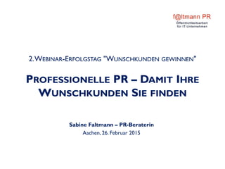 2.WEBINAR-ERFOLGSTAG "WUNSCHKUNDEN GEWINNEN"
PROFESSIONELLE PR – DAMIT IHRE
WUNSCHKUNDEN SIE FINDEN
Sabine Faltmann – PR-Beraterin
Aachen, 26. Februar 2015
 