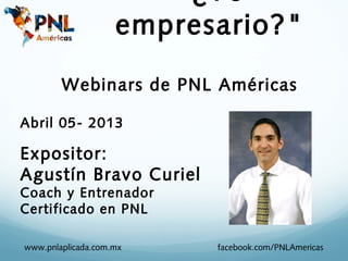 Webinars de PNL Américas
www.pnlaplicada.com.mx facebook.com/PNLAmericas
Abril 05- 2013
Expositor:
Agustín Bravo Curiel
Coach y Entrenador
Certificado en PNL
"¿Yo
empresario?"
 