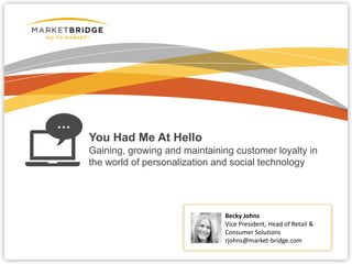 You Had Me At Hello
Gaining, growing and maintaining customer loyalty in
the world of personalization and social technology
Becky Johns
Vice President, Head of Retail &
Consumer Solutions
rjohns@market-bridge.com
 
