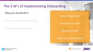 The	3	W’s	of	Implementing	Onboarding
Why	you	should	do	it
When	it	should	be	formalized
Who’s	involved	and	how
Boost	productivity
Decrease	turnover
Improve	culture
Build	trust	&	alignment
@JazzDotCo |	@Zenefits
#OnboardingPro
 