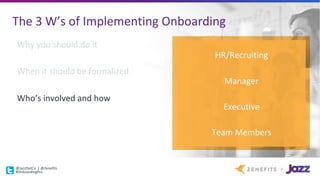 The	3	W’s	of	Implementing	Onboarding
Why	you	should	do	it
When	it	should	be	formalized
Who’s	involved	and	how
HR/Recruiting
Manager
Executive
Team	Members
@JazzDotCo |	@Zenefits
#OnboardingPro
 