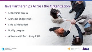 Have	Partnerships	Across	the	Organization
• Leadership	buy-in
• Manager	engagement
• SME	participation
• Buddy	program
• Alliance	with	Recruiting	&	HR
@JazzDotCo |	@Zenefits
#OnboardingPro
 