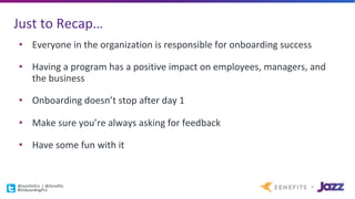 Just	to	Recap…
@JazzDotCo |	@Zenefits
#OnboardingPro
• Everyone	in	the	organization	is	responsible	for	onboarding	success
• Having	a	program	has	a	positive	impact	on	employees,	managers,	and	
the	business
• Onboarding	doesn’t	stop	after	day	1
• Make	sure	you’re	always	asking	for	feedback
• Have	some	fun	with	it
 