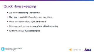 Quick	Housekeeping
• We	will	be	recording	the	webinar
• Chat	box	is	available	if	you	have	any	questions
• There	will	be	time	for	a	Q&A	at	the	end	
• Attendees	will	receive	a	copy	of	the	slides/recording	
• Twitter	hashtag:	#OnboardingPro
@JazzDotCo		|	@Zenefits
#OnboardingPro
 